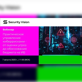 Security Vision:
Вебинар "Практическое управление киберрисками - от оценки угроз до обоснования бюджета на ИБ"